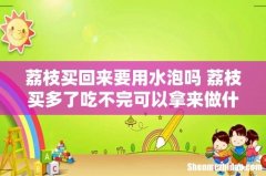 荔枝买回来要用水泡吗 荔枝买多了吃不完可以拿来做什么