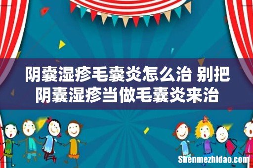 阴囊湿疹毛囊炎怎么治 别把阴囊湿疹当做毛囊炎来治