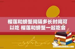 榴莲和螃蟹间隔多长时间可以吃 榴莲和螃蟹一起吃会中毒吗
