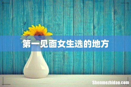 第一见面女生选的地方