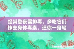 经常熬夜需排毒，多吃它们抹去身体毒素，还你一身轻松！