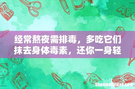 经常熬夜需排毒,多吃它们抹去身体毒素,还你一身轻松!
