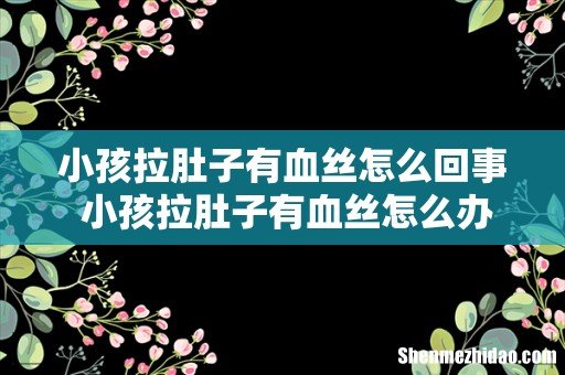 小孩拉肚子有血丝怎么回事 小孩拉肚子有血丝怎么办