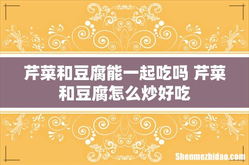 芹菜和豆腐能一起吃吗 芹菜和豆腐怎么炒好吃