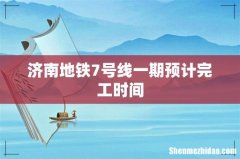 济南地铁7号线一期预计完工时间