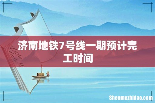 济南地铁7号线一期预计完工时间