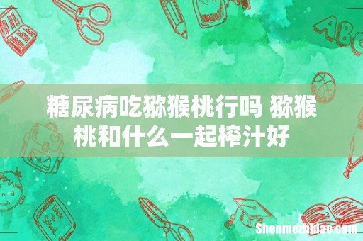 糖尿病吃猕猴桃行吗 猕猴桃和什么一起榨汁好