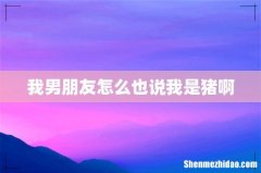 我男朋友怎么也说我是猪啊