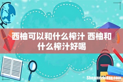 西柚可以和什么榨汁 西柚和什么榨汁好喝