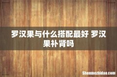 罗汉果与什么搭配最好 罗汉果补肾吗