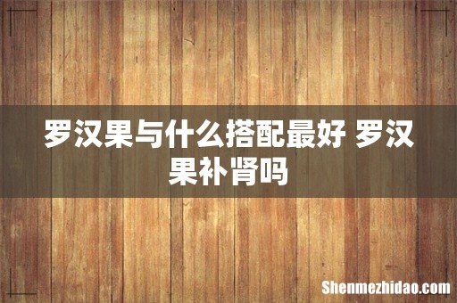 罗汉果与什么搭配最好 罗汉果补肾吗