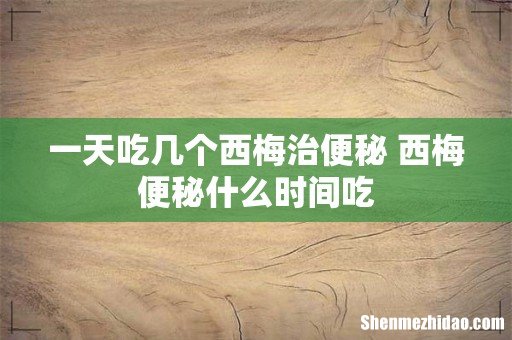 一天吃几个西梅治便秘 西梅便秘什么时间吃