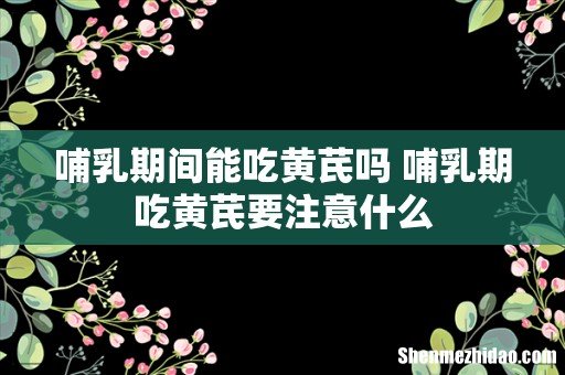 哺乳期间能吃黄芪吗 哺乳期吃黄芪要注意什么