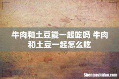 牛肉和土豆能一起吃吗 牛肉和土豆一起怎么吃