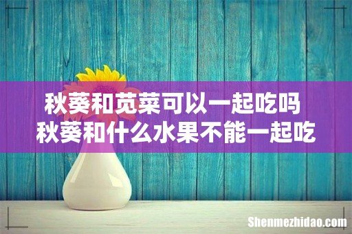 秋葵和苋菜可以一起吃吗 秋葵和什么水果不能一起吃