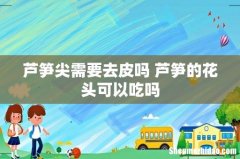 芦笋尖需要去皮吗 芦笋的花头可以吃吗