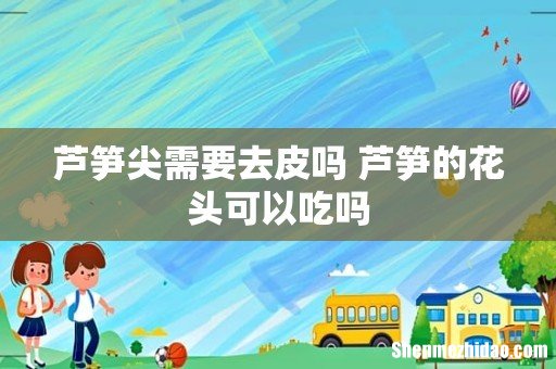 芦笋尖需要去皮吗 芦笋的花头可以吃吗