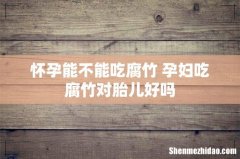 怀孕能不能吃腐竹 孕妇吃腐竹对胎儿好吗