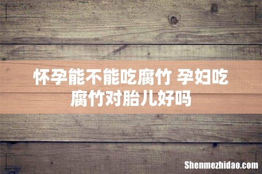 怀孕能不能吃腐竹 孕妇吃腐竹对胎儿好吗