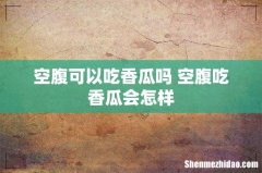 空腹可以吃香瓜吗 空腹吃香瓜会怎样