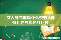 女人补气血喝什么茶好 6种茶让你的脸色红扑扑