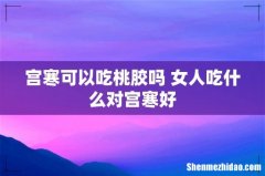 宫寒可以吃桃胶吗 女人吃什么对宫寒好