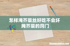 怎样淹芥菜丝好吃不会坏 腌芥菜的窍门