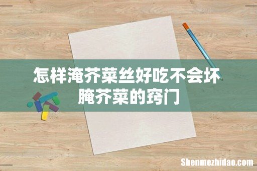 怎样淹芥菜丝好吃不会坏 腌芥菜的窍门