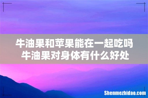 牛油果和苹果能在一起吃吗 牛油果对身体有什么好处