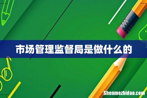市场管理监督局是做什么的