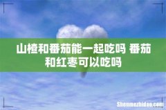 山楂和番茄能一起吃吗 番茄和红枣可以吃吗