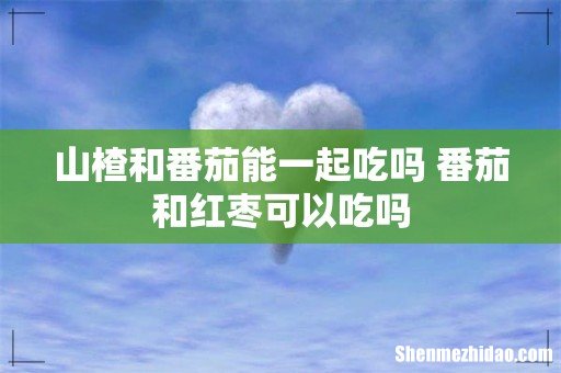 山楂和番茄能一起吃吗 番茄和红枣可以吃吗