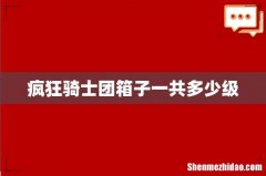 疯狂骑士团箱子一共多少级