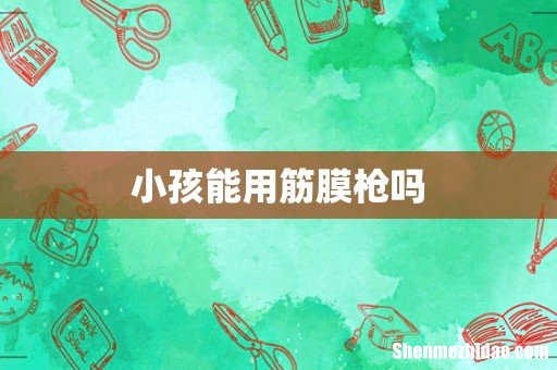 小孩能用筋膜枪吗
