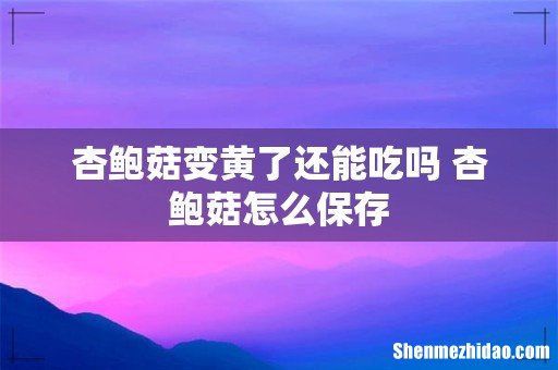 杏鲍菇变黄了还能吃吗 杏鲍菇怎么保存