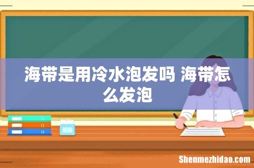 海带是用冷水泡发吗 海带怎么发泡