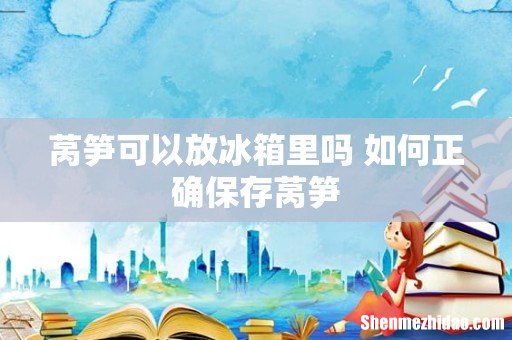 莴笋可以放冰箱里吗 如何正确保存莴笋