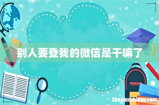 别人要登我的微信是干嘛了