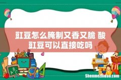 豇豆怎么腌制又香又脆 酸豇豆可以直接吃吗