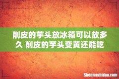 削皮的芋头放冰箱可以放多久 削皮的芋头变黄还能吃吗