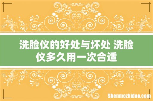 洗脸仪的好处与坏处 洗脸仪多久用一次合适