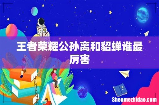 王者荣耀公孙离和貂蝉谁最厉害