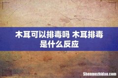 木耳可以排毒吗 木耳排毒是什么反应