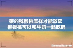 硬的猕猴桃怎样才能放软 猕猴桃可以和牛奶一起吃吗