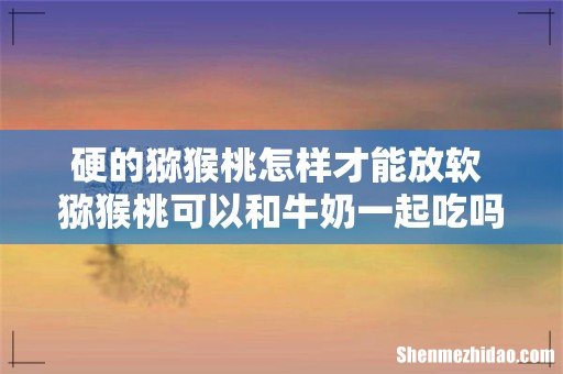 硬的猕猴桃怎样才能放软 猕猴桃可以和牛奶一起吃吗