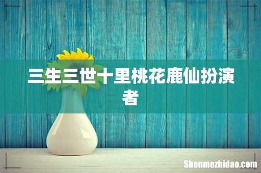 三生三世十里桃花鹿仙扮演者