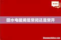 回水电磁阀是常闭还是常开