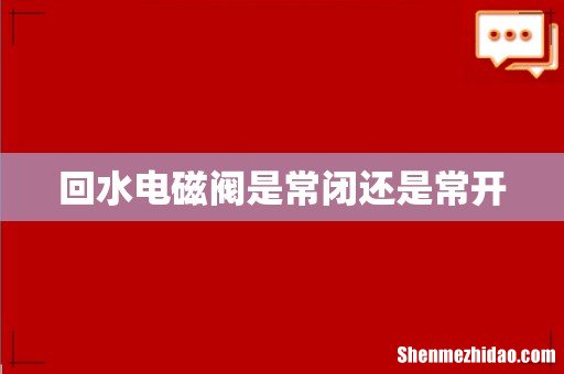 回水电磁阀是常闭还是常开