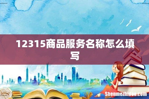 12315商品服务名称怎么填写