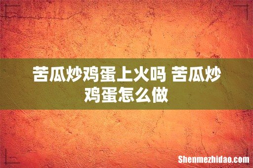 苦瓜炒鸡蛋上火吗 苦瓜炒鸡蛋怎么做